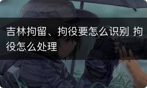 吉林拘留、拘役要怎么识别 拘役怎么处理