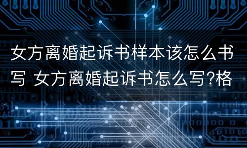 女方离婚起诉书样本该怎么书写 女方离婚起诉书怎么写?格式是怎样的?
