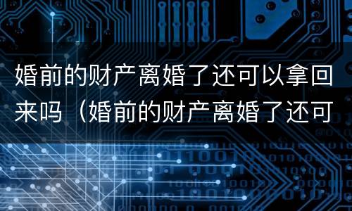 婚前的财产离婚了还可以拿回来吗（婚前的财产离婚了还可以拿回来吗现在）