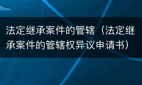 法定继承案件的管辖（法定继承案件的管辖权异议申请书）
