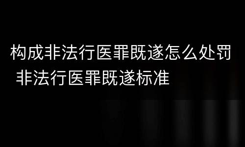 构成非法行医罪既遂怎么处罚 非法行医罪既遂标准