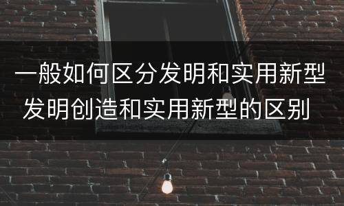 一般如何区分发明和实用新型 发明创造和实用新型的区别
