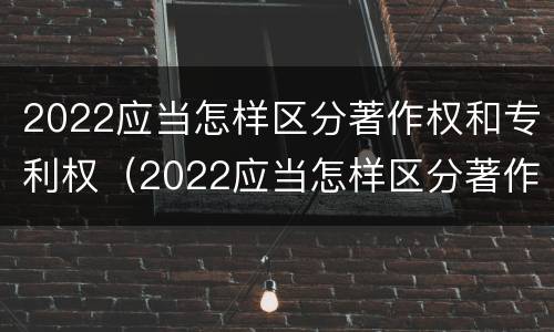 2022应当怎样区分著作权和专利权（2022应当怎样区分著作权和专利权的区别）