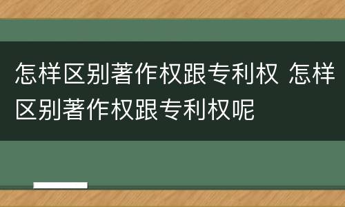 怎样区别著作权跟专利权 怎样区别著作权跟专利权呢