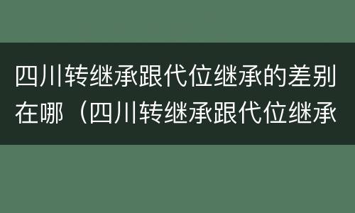 四川转继承跟代位继承的差别在哪（四川转继承跟代位继承的差别在哪儿）