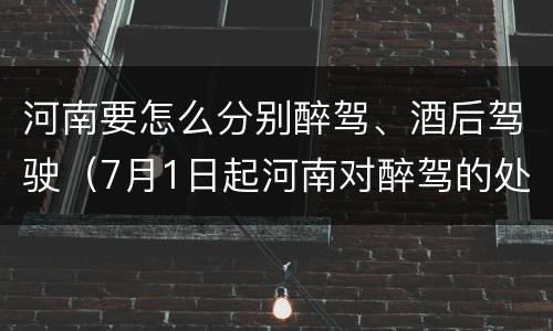 河南要怎么分别醉驾、酒后驾驶（7月1日起河南对醉驾的处理）