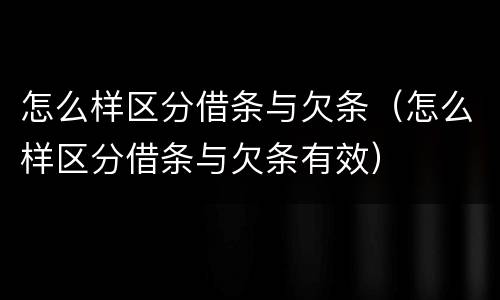 怎么样区分借条与欠条（怎么样区分借条与欠条有效）