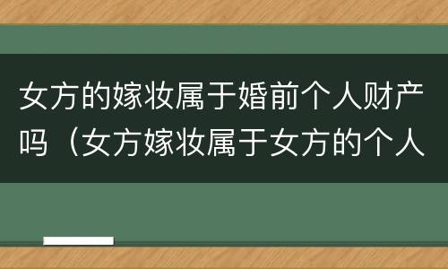 女方的嫁妆属于婚前个人财产吗（女方嫁妆属于女方的个人婚前规则）