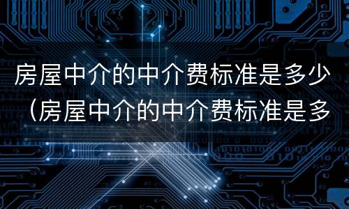 房屋中介的中介费标准是多少（房屋中介的中介费标准是多少呢）