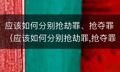 应该如何分别抢劫罪、抢夺罪（应该如何分别抢劫罪,抢夺罪行）