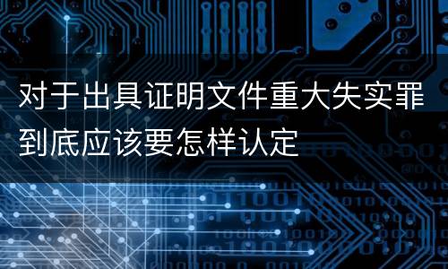 对于出具证明文件重大失实罪到底应该要怎样认定