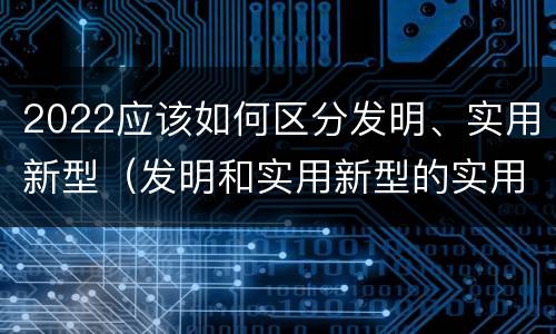 2022应该如何区分发明、实用新型（发明和实用新型的实用性）