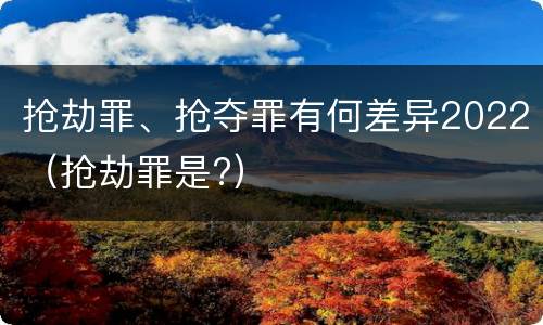 抢劫罪、抢夺罪有何差异2022（抢劫罪是?）