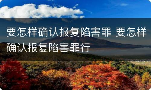 要怎样确认报复陷害罪 要怎样确认报复陷害罪行