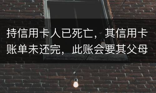 持信用卡人已死亡，其信用卡账单未还完，此账会要其父母还吗