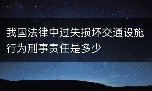 我国法律中过失损坏交通设施行为刑事责任是多少