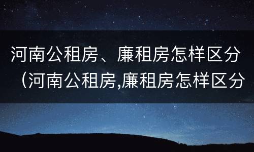 河南公租房、廉租房怎样区分（河南公租房,廉租房怎样区分等级）