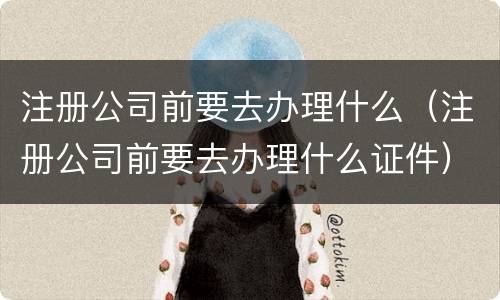 注册公司前要去办理什么（注册公司前要去办理什么证件）