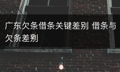 广东欠条借条关键差别 借条与欠条差别