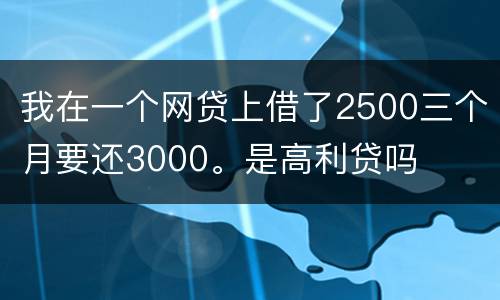 我在一个网贷上借了2500三个月要还3000。是高利贷吗