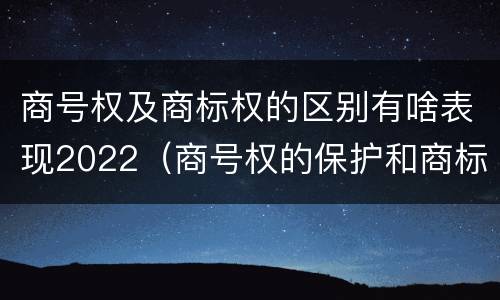 商号权及商标权的区别有啥表现2022（商号权的保护和商标权的保护一样是全国性范围的）