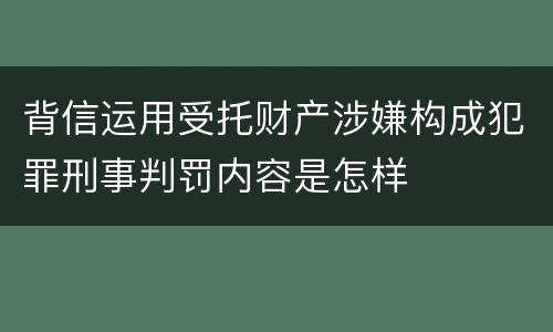 背信运用受托财产涉嫌构成犯罪刑事判罚内容是怎样