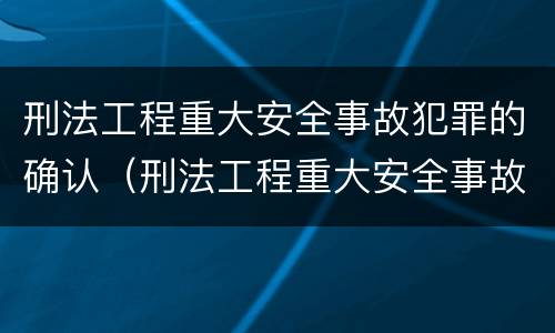 刑法工程重大安全事故犯罪的确认（刑法工程重大安全事故犯罪的确认条件）