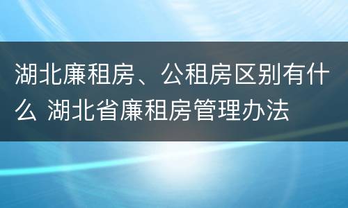 湖北廉租房、公租房区别有什么 湖北省廉租房管理办法