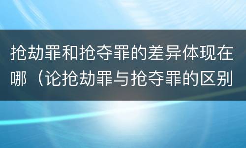 抢劫罪和抢夺罪的差异体现在哪（论抢劫罪与抢夺罪的区别）