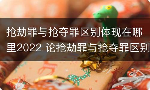 抢劫罪与抢夺罪区别体现在哪里2022 论抢劫罪与抢夺罪区别