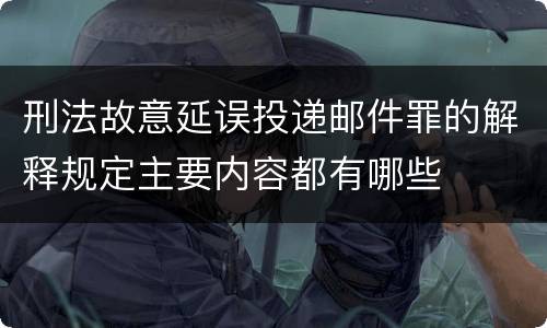 刑法故意延误投递邮件罪的解释规定主要内容都有哪些