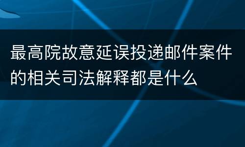 最高院故意延误投递邮件案件的相关司法解释都是什么