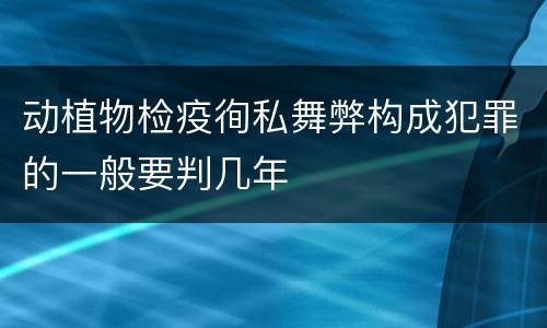 动植物检疫徇私舞弊构成犯罪的一般要判几年