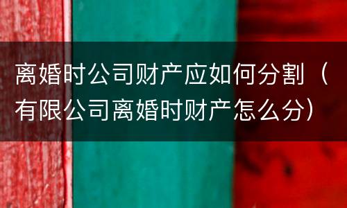 离婚时公司财产应如何分割（有限公司离婚时财产怎么分）