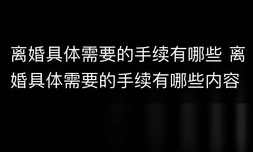 离婚具体需要的手续有哪些 离婚具体需要的手续有哪些内容