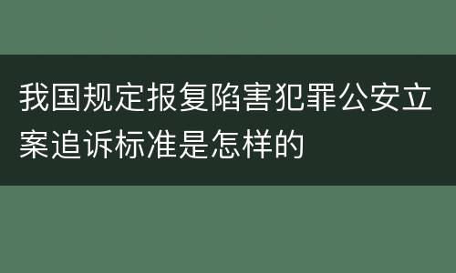 我国规定报复陷害犯罪公安立案追诉标准是怎样的