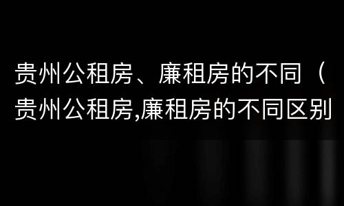 贵州公租房、廉租房的不同（贵州公租房,廉租房的不同区别）
