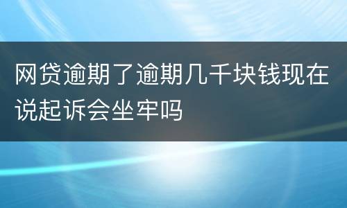 网贷逾期了逾期几千块钱现在说起诉会坐牢吗