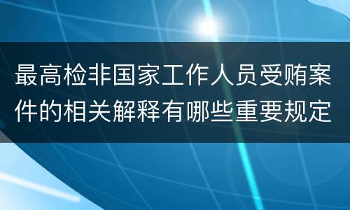 最高检非国家工作人员受贿案件的相关解释有哪些重要规定