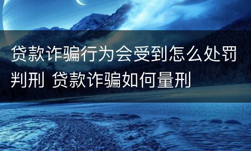 贷款诈骗行为会受到怎么处罚判刑 贷款诈骗如何量刑