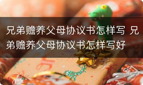 兄弟赡养父母协议书怎样写 兄弟赡养父母协议书怎样写好