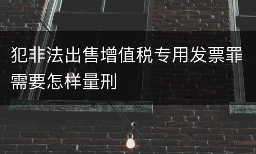 犯非法出售增值税专用发票罪需要怎样量刑