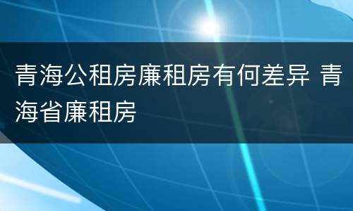 青海公租房廉租房有何差异 青海省廉租房