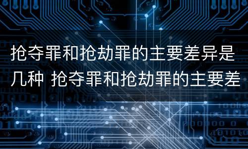 抢夺罪和抢劫罪的主要差异是几种 抢夺罪和抢劫罪的主要差异是几种情况