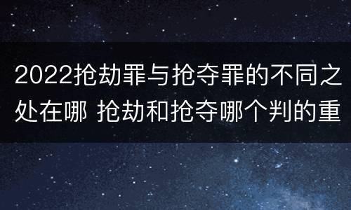 2022抢劫罪与抢夺罪的不同之处在哪 抢劫和抢夺哪个判的重