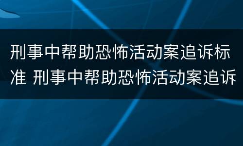 刑事中帮助恐怖活动案追诉标准 刑事中帮助恐怖活动案追诉标准是