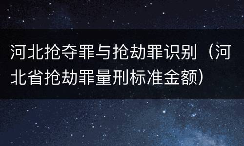 河北抢夺罪与抢劫罪识别（河北省抢劫罪量刑标准金额）