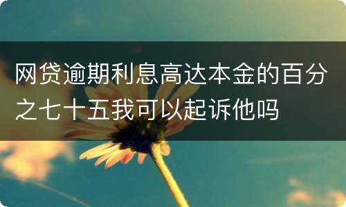 网贷逾期利息高达本金的百分之七十五我可以起诉他吗
