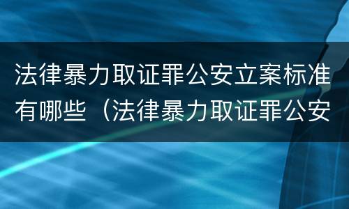 法律暴力取证罪公安立案标准有哪些（法律暴力取证罪公安立案标准有哪些内容）