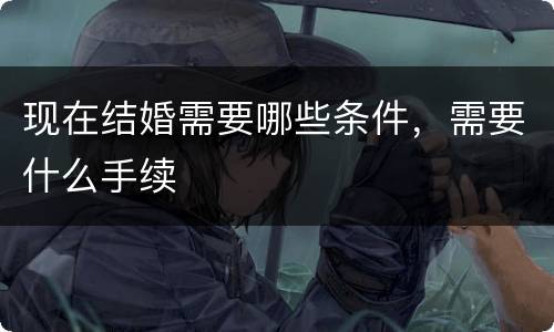现在结婚需要哪些条件，需要什么手续
